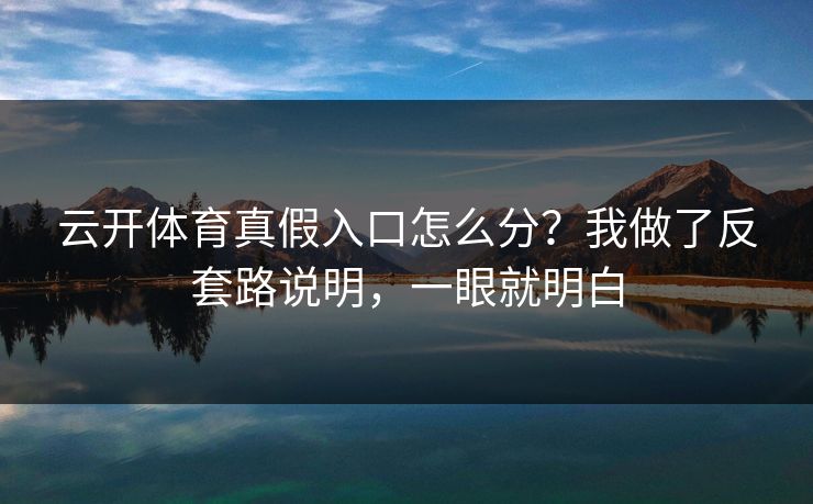 云开体育真假入口怎么分?我做了反套路说明,一眼就明白 云开体育真假入口怎么分?我做了反套路说明,一眼就明白