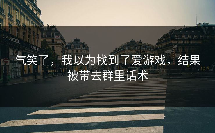 气笑了，我以为找到了爱游戏，结果被带去群里话术
