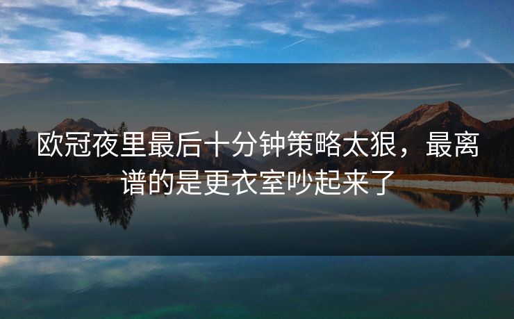欧冠夜里最后十分钟策略太狠，最离谱的是更衣室吵起来了