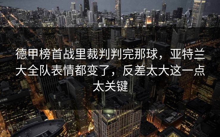 德甲榜首战里裁判判完那球，亚特兰大全队表情都变了，反差太大这一点太关键