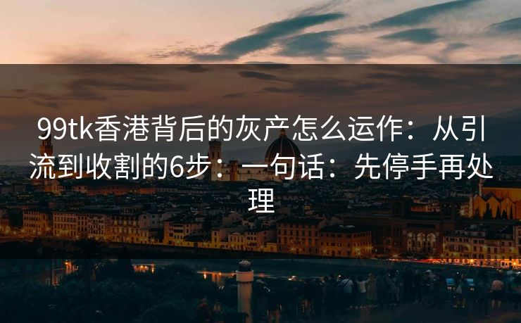 99tk香港背后的灰产怎么运作：从引流到收割的6步：一句话：先停手再处理