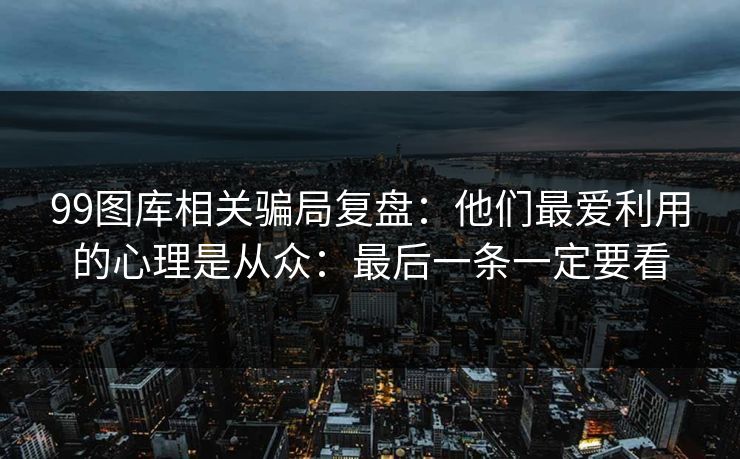 99图库相关骗局复盘：他们最爱利用的心理是从众：最后一条一定要看