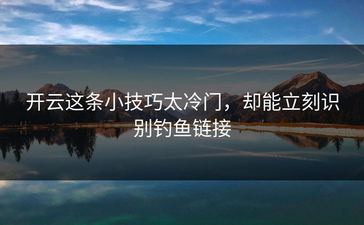 开云这条小技巧太冷门，却能立刻识别钓鱼链接