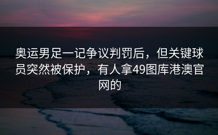 奥运男足一记争议判罚后，但关键球员突然被保护，有人拿49图库港澳官网的