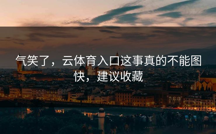 气笑了，云体育入口这事真的不能图快，建议收藏