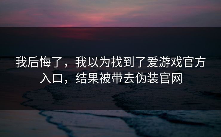 我后悔了，我以为找到了爱游戏官方入口，结果被带去伪装官网