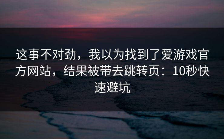 这事不对劲，我以为找到了爱游戏官方网站，结果被带去跳转页：10秒快速避坑