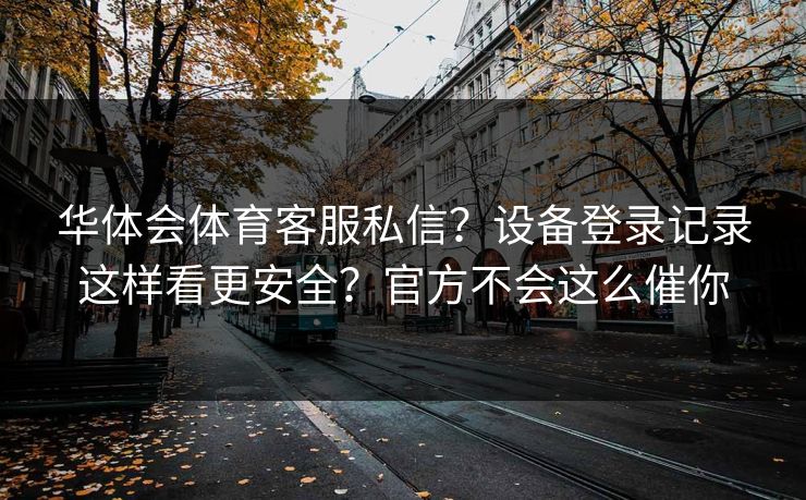 华体会体育客服私信？设备登录记录这样看更安全？官方不会这么催你