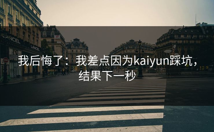 我后悔了：我差点因为kaiyun踩坑，结果下一秒