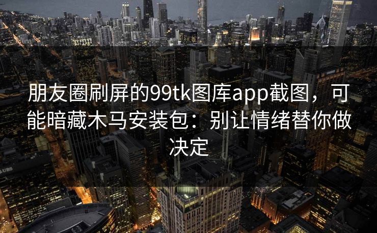 朋友圈刷屏的99tk图库app截图，可能暗藏木马安装包：别让情绪替你做决定
