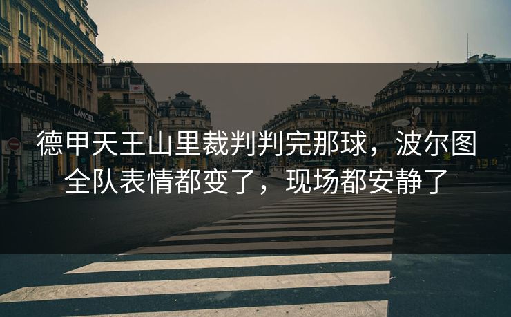 德甲天王山里裁判判完那球，波尔图全队表情都变了，现场都安静了