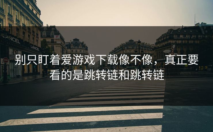 别只盯着爱游戏下载像不像，真正要看的是跳转链和跳转链