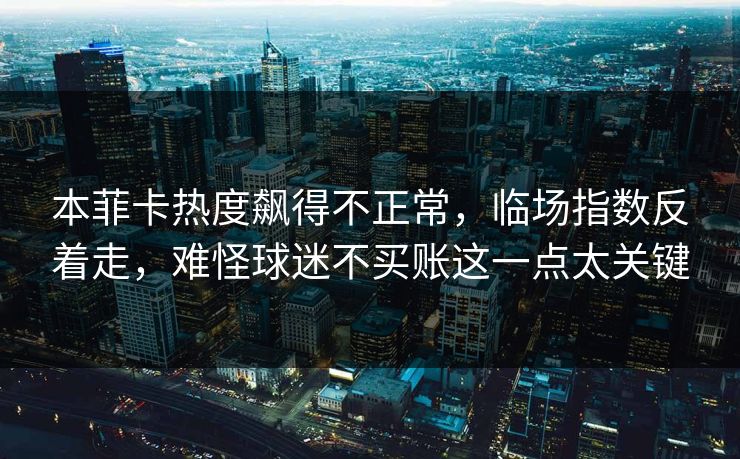 本菲卡热度飙得不正常，临场指数反着走，难怪球迷不买账这一点太关键