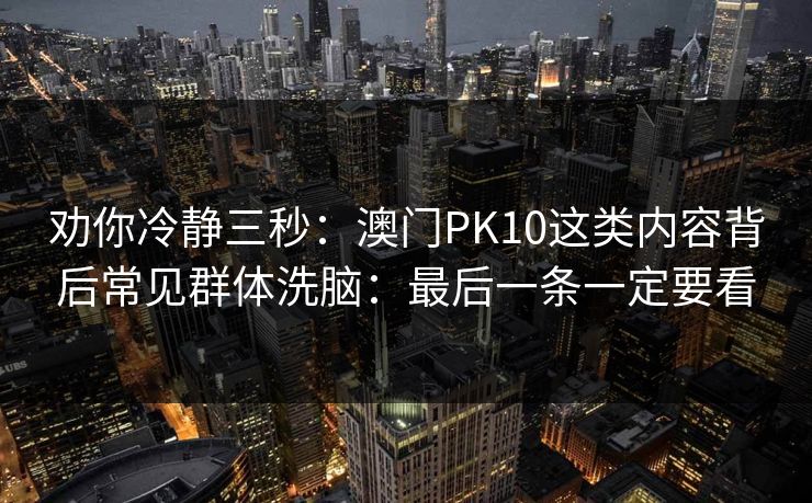 劝你冷静三秒：澳门PK10这类内容背后常见群体洗脑：最后一条一定要看