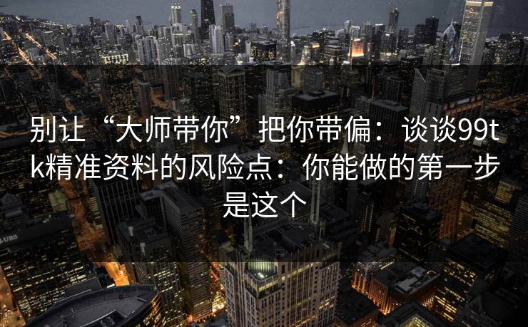 别让“大师带你”把你带偏：谈谈99tk精准资料的风险点：你能做的第一步是这个