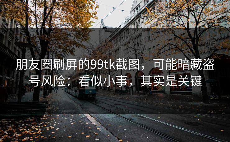 朋友圈刷屏的99tk截图，可能暗藏盗号风险：看似小事，其实是关键