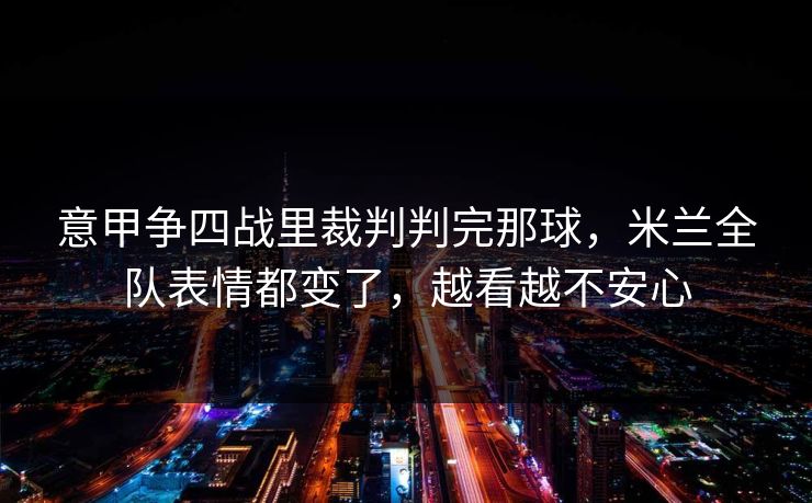 意甲争四战里裁判判完那球，米兰全队表情都变了，越看越不安心