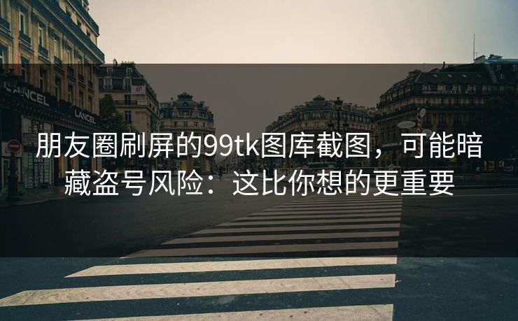 朋友圈刷屏的99tk图库截图，可能暗藏盗号风险：这比你想的更重要
