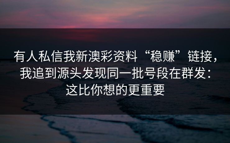 有人私信我新澳彩资料“稳赚”链接，我追到源头发现同一批号段在群发：这比你想的更重要