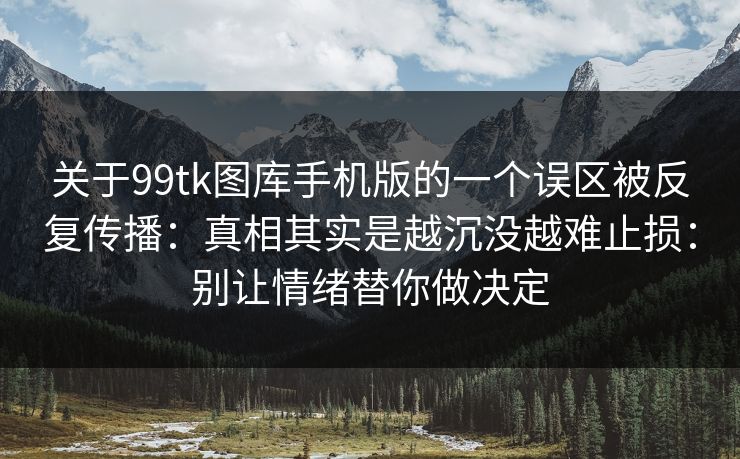 关于99tk图库手机版的一个误区被反复传播：真相其实是越沉没越难止损：别让情绪替你做决定