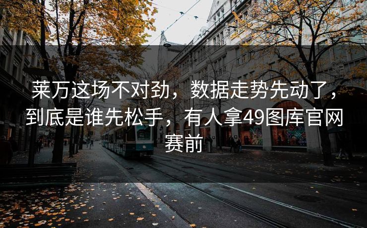 莱万这场不对劲，数据走势先动了，到底是谁先松手，有人拿49图库官网赛前