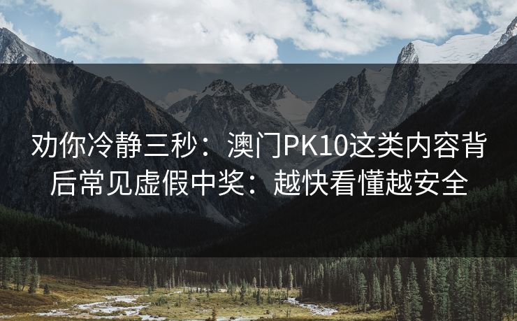 劝你冷静三秒：澳门PK10这类内容背后常见虚假中奖：越快看懂越安全