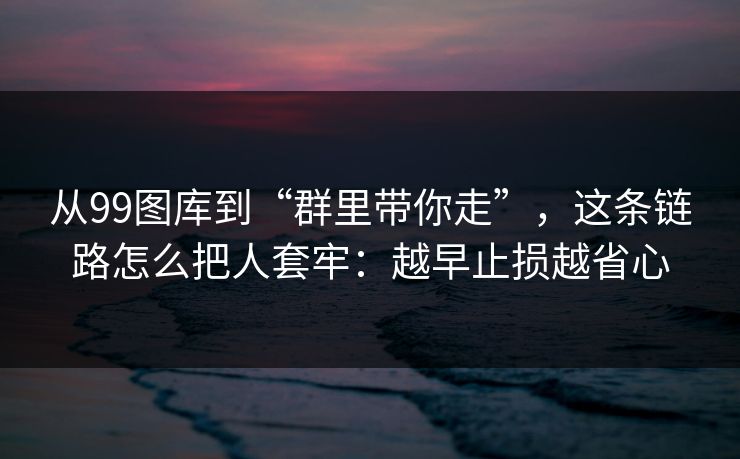 从99图库到“群里带你走”，这条链路怎么把人套牢：越早止损越省心