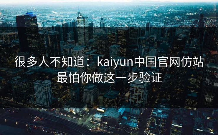 很多人不知道：kaiyun中国官网仿站最怕你做这一步验证