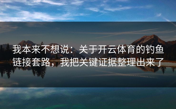 我本来不想说：关于开云体育的钓鱼链接套路，我把关键证据整理出来了
