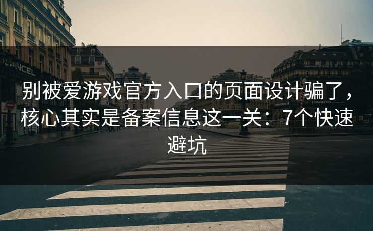 别被爱游戏官方入口的页面设计骗了，核心其实是备案信息这一关：7个快速避坑