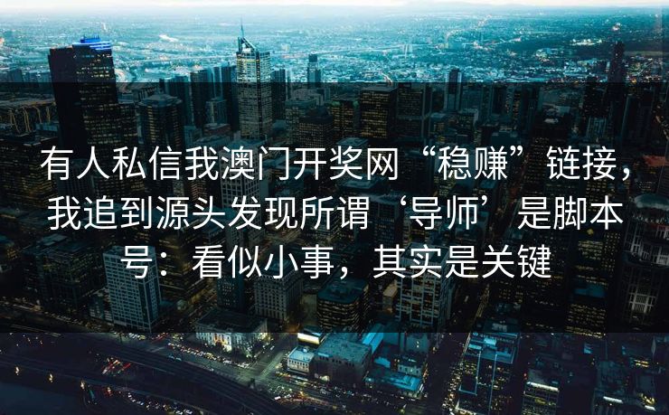 有人私信我澳门开奖网“稳赚”链接，我追到源头发现所谓‘导师’是脚本号：看似小事，其实是关键