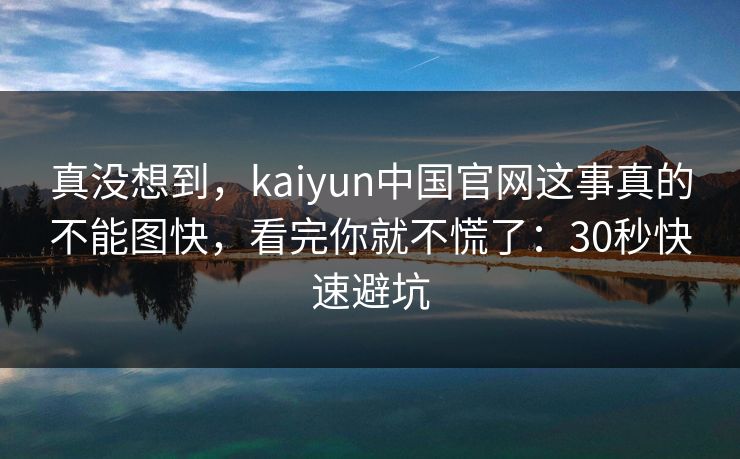真没想到，kaiyun中国官网这事真的不能图快，看完你就不慌了：30秒快速避坑