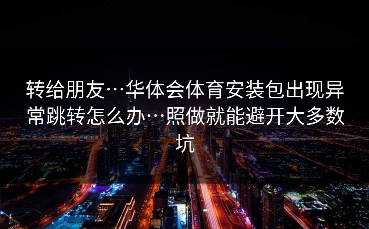 转给朋友…华体会体育安装包出现异常跳转怎么办…照做就能避开大多数坑